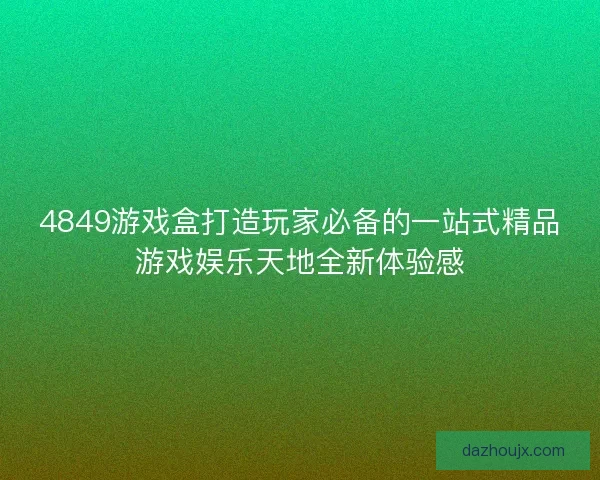 4849游戏盒打造玩家必备的一站式精品游戏娱乐天地全新体验感