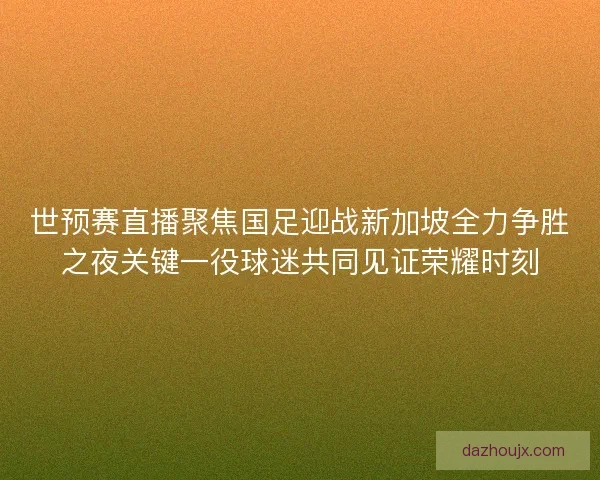 世预赛直播聚焦国足迎战新加坡全力争胜之夜关键一役球迷共同见证荣耀时刻