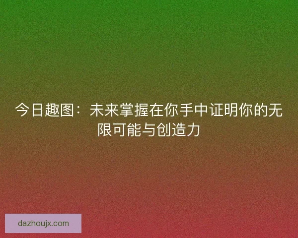 今日趣图：未来掌握在你手中证明你的无限可能与创造力