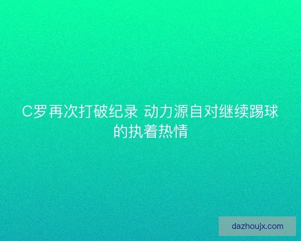 C罗再次打破纪录 动力源自对继续踢球的执着热情