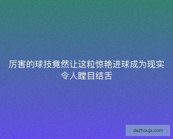 厉害的球技竟然让这粒惊艳进球成为现实令人瞠目结舌