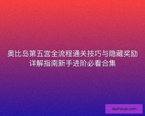 奥比岛第五宫全流程通关技巧与隐藏奖励详解指南新手进阶必看合集
