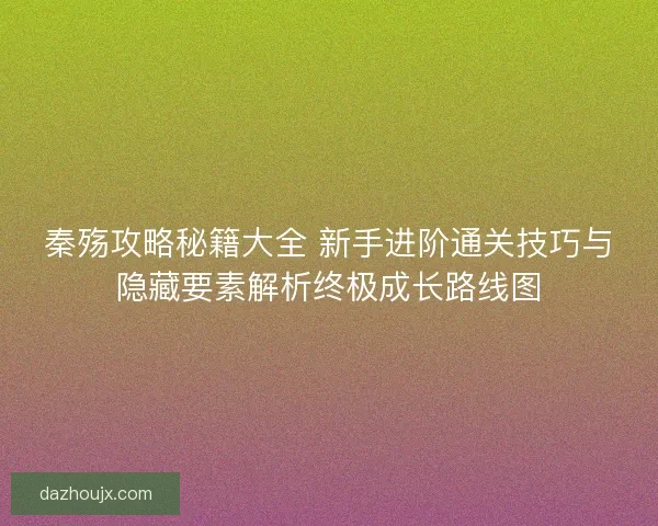 秦殇攻略秘籍大全 新手进阶通关技巧与隐藏要素解析终极成长路线图
