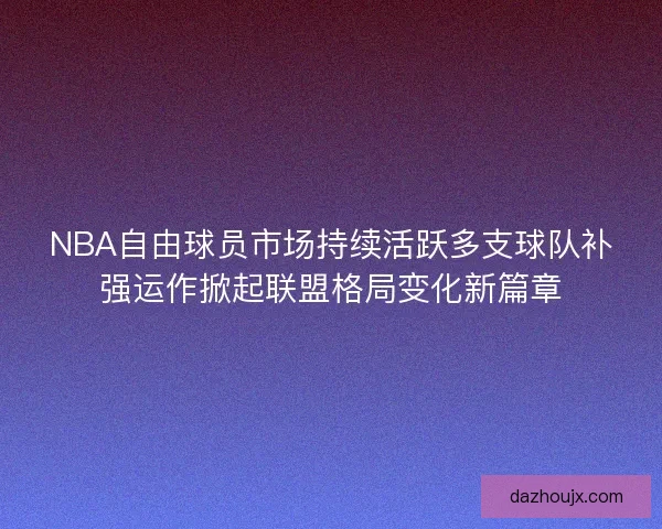 NBA自由球员市场持续活跃多支球队补强运作掀起联盟格局变化新篇章