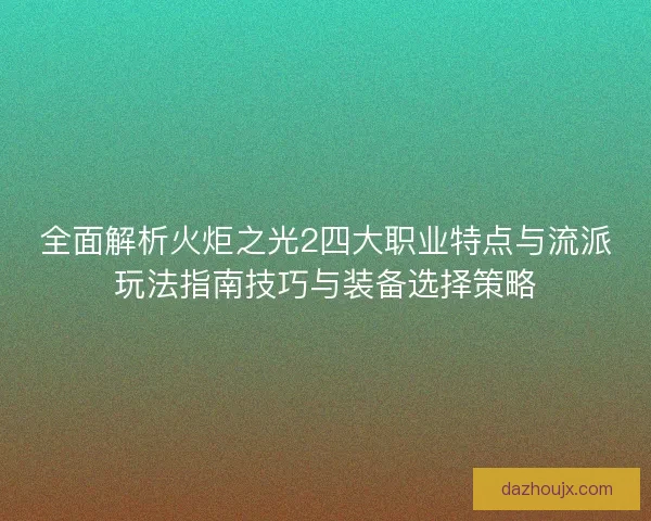 全面解析火炬之光2四大职业特点与流派玩法指南技巧与装备选择策略