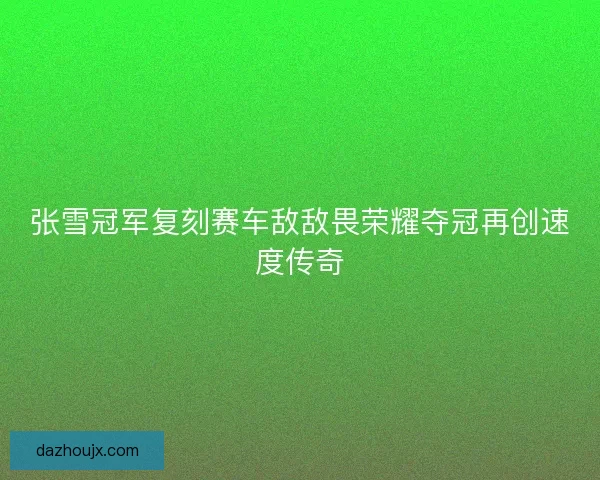 张雪冠军复刻赛车敌敌畏荣耀夺冠再创速度传奇